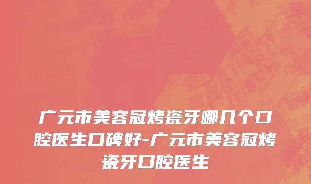 广元市美容冠烤瓷牙哪几个口腔医生口碑好-广元市美容冠烤瓷牙口腔医生