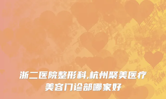 浙二医院整形科,杭州聚美医疗美容门诊部哪家好