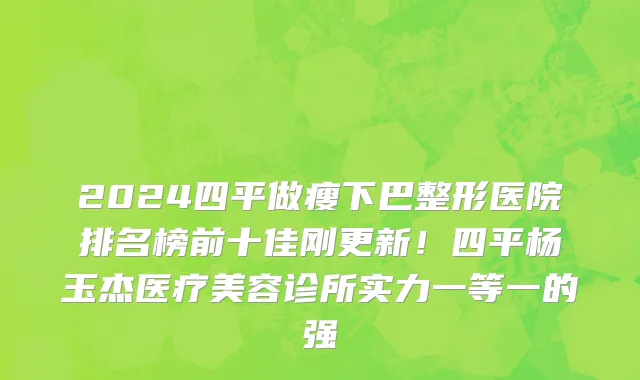 2024四平做瘦下巴整形医院排名榜前十佳刚更新!四平杨玉杰医疗美容诊所实力一等一的强