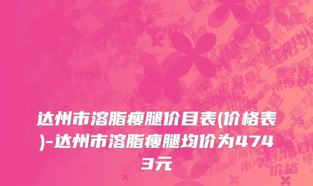 达州市溶脂瘦腿价目表(价格表)-达州市溶脂瘦腿均价为4743元