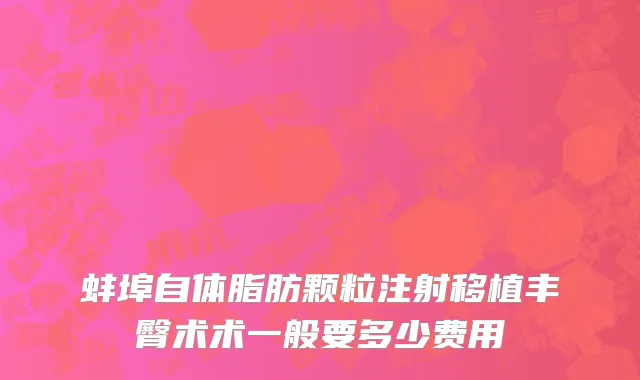 蚌埠自体脂肪颗粒注射移植丰臀术术一般要多少费用