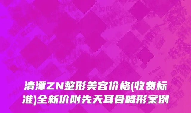 清潭ZN整形美容价格(收费标准)全新价附先天耳骨畸形案例