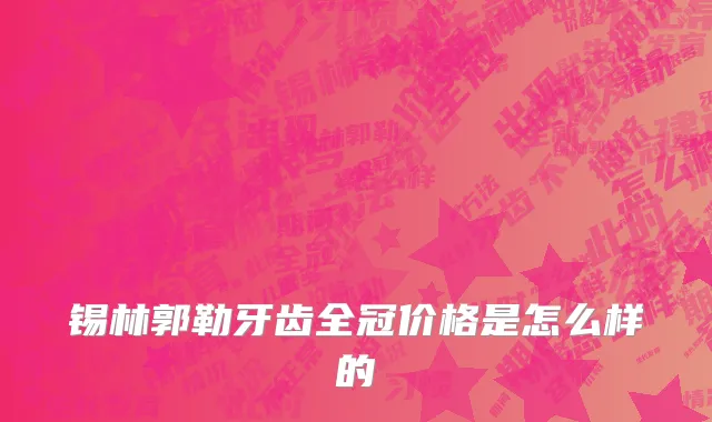 锡林郭勒牙齿全冠价格是怎么样的