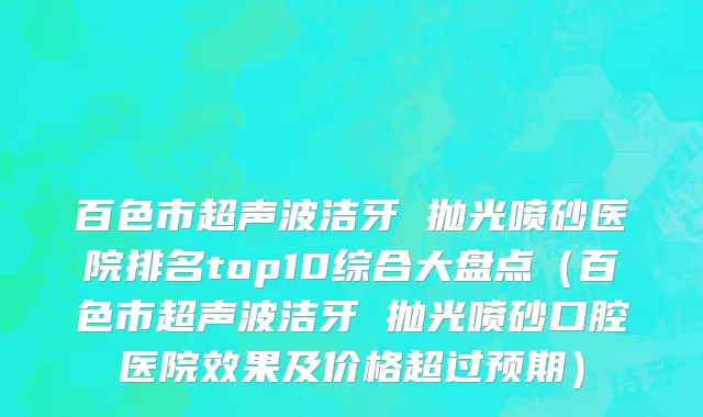 百色市超声波洁牙 抛光喷砂医院排名top10综合大盘点（百色市超声波洁牙 抛光喷砂口腔医院效果及价格超过预期）