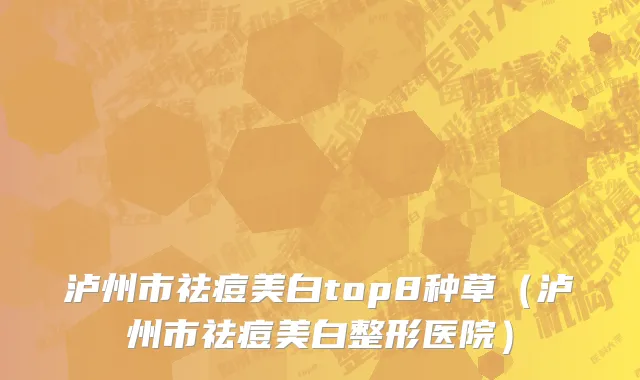 泸州市祛痘美白top8种草（泸州市祛痘美白整形医院）