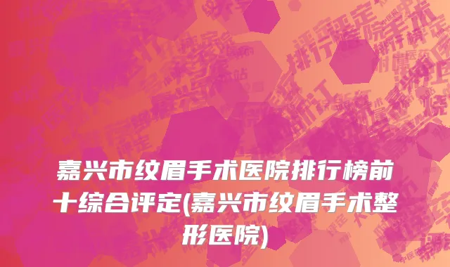 嘉兴市纹眉手术医院排行榜前十综合评定(嘉兴市纹眉手术整形医院)