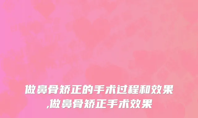做鼻骨矫正的手术过程和效果,做鼻骨矫正手术效果