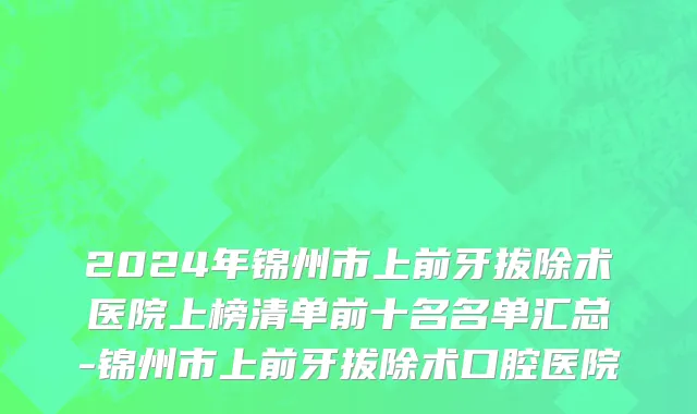2024年锦州市上前牙拔除术医院上榜清单前十名名单汇总-锦州市上前牙拔除术口腔医院