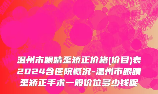 温州市眼睛歪矫正价格(价目)表2024含医院概况-温州市眼睛歪矫正手术一般价位多少钱呢