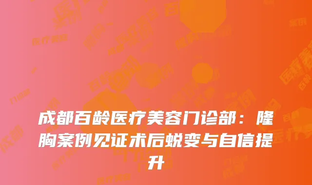 成都百龄医疗美容门诊部：隆胸案例见证术后蜕变与自信提升