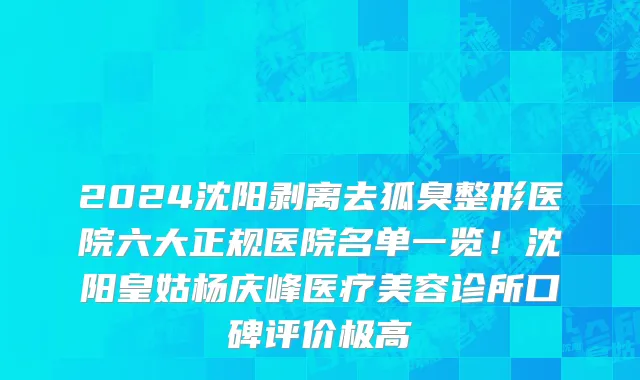 2024沈阳剥离去狐臭整形医院六大正规医院名单一览！沈阳皇姑杨庆峰医疗美容诊所口碑评价极高