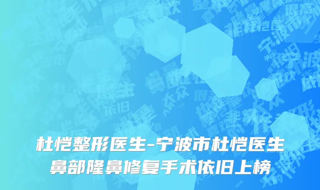 杜恺整形医生-宁波市杜恺医生鼻部隆鼻修复手术依旧上榜