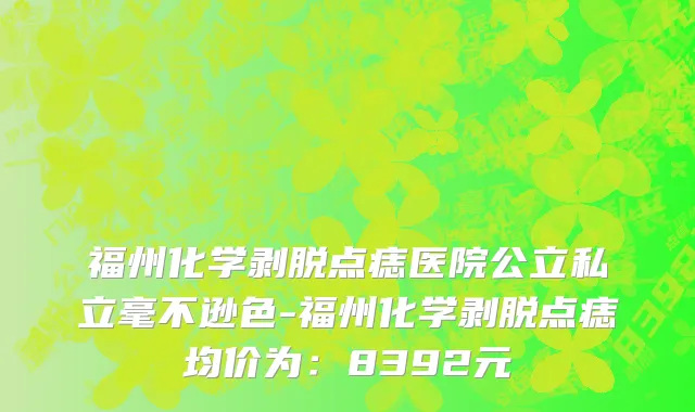 福州化学剥脱点痣医院公立私立毫不逊色-福州化学剥脱点痣均价为：8392元