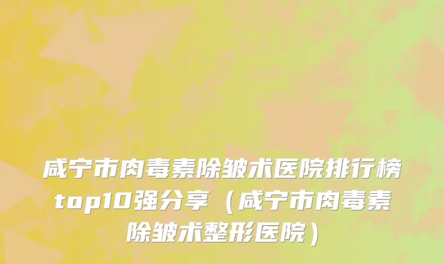 咸宁市肉毒素除皱术医院排行榜top10强分享（咸宁市肉毒素除皱术整形医院）