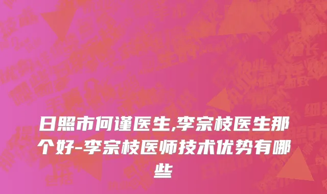 日照市何谨医生,李宗枝医生那个好-李宗枝医师技术优势有哪些