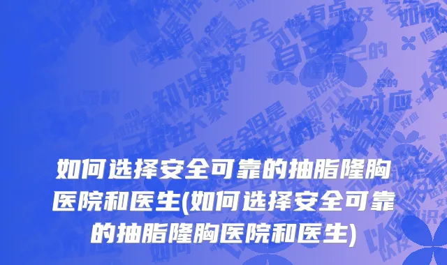 如何选择安全可靠的抽脂隆胸医院和医生(如何选择安全可靠的抽脂隆胸医院和医生)