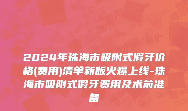 2024年珠海市吸附式假牙价格(费用)清单新版火爆上线-珠海市吸附式假牙费用及术前准备