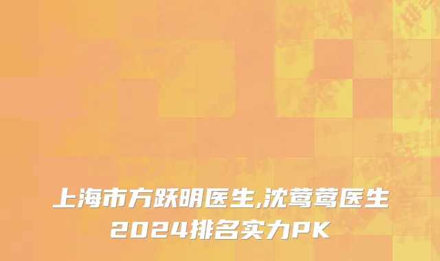 上海市方跃明医生,沈莺莺医生2024排名实力PK