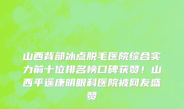 山西背部冰点脱毛医院综合实力前十位排名榜口碑获赞!山西平遥康明眼科医院被网友盛赞