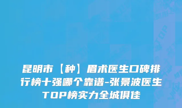 昆明市【种】眉术医生口碑排行榜十强哪个靠谱-张景波医生TOP榜实力全城俱佳