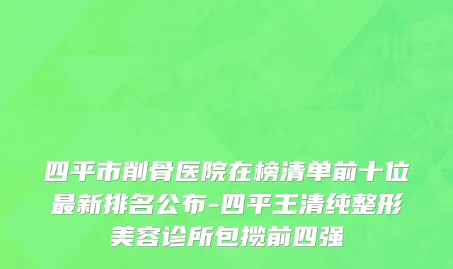 四平市削骨医院在榜清单前十位最新排名公布-四平王清纯整形美容诊所包揽前四强
