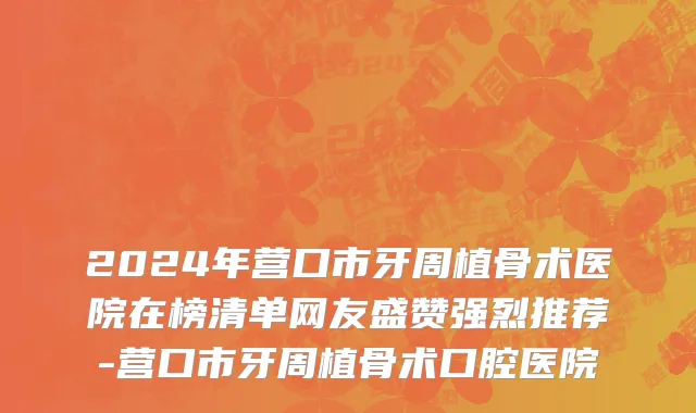 2024年营口市牙周植骨术医院在榜清单网友盛赞强烈推荐-营口市牙周植骨术口腔医院