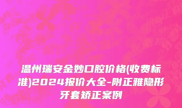 温州瑞安金妙口腔价格(收费标准)2024报价大全-附正雅隐形牙套矫正案例
