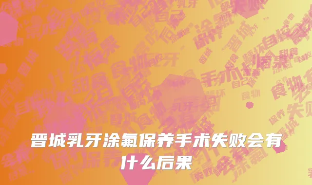 晋城乳牙涂氟保养手术失败会有什么后果