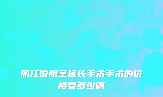 丽江做阴茎延长手术手术的价格要多少啊