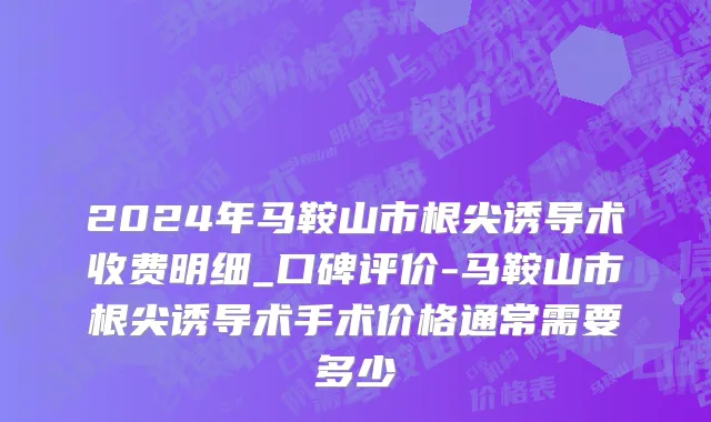 2024年马鞍山市根尖诱导术收费明细_口碑评价-马鞍山市根尖诱导术手术价格通常需要多少
