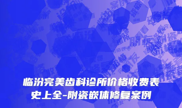 临汾完美齿科诊所价格收费表史上全-附瓷嵌体修复案例