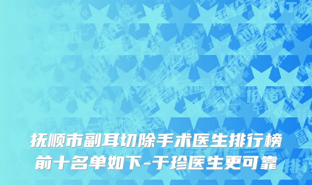 抚顺市副耳切除手术医生排行榜前十名单如下-于珍医生更可靠