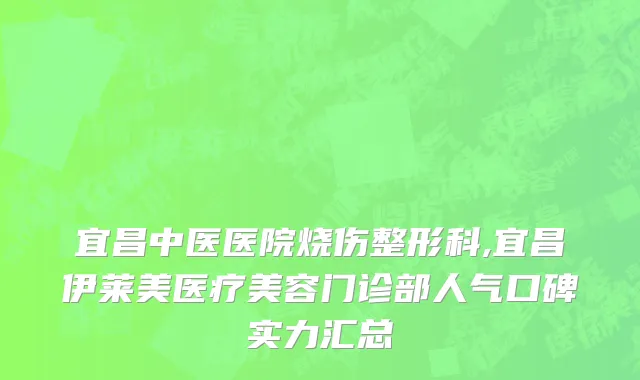 宜昌中医医院烧伤整形科,宜昌伊莱美医疗美容门诊部人气口碑实力汇总