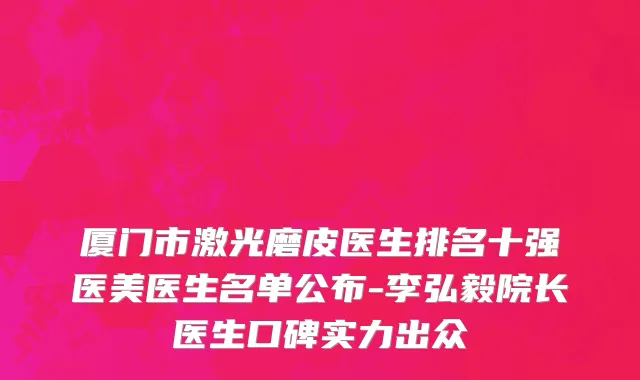 厦门市激光磨皮医生排名十强医美医生名单公布-李弘毅院长医生口碑实力出众