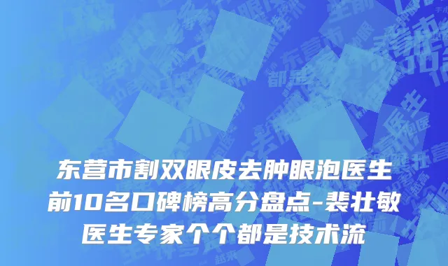 东营市割双眼皮去肿眼泡医生前10名口碑榜高分盘点-裴壮敏医生专家个个都是技术流