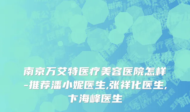 南京万艾特医疗美容医院怎样-推荐潘小妮医生,张祥化医生,卞海峰医生
