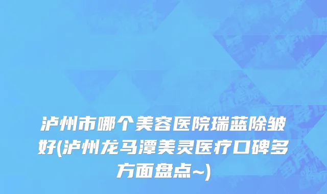 泸州市哪个美容医院瑞蓝除皱好(泸州龙马潭美灵医疗口碑多方面盘点~)