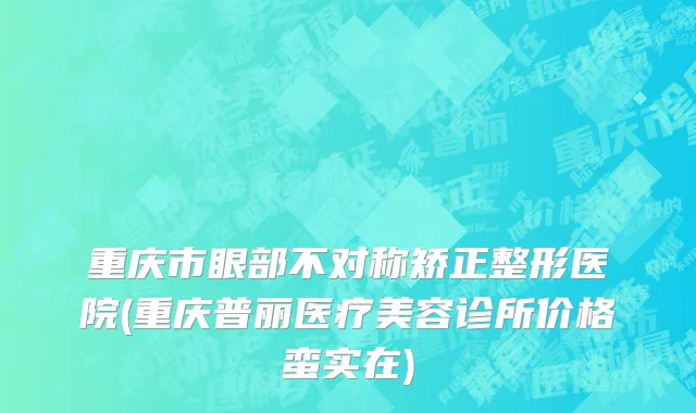 重庆市眼部不对称矫正整形医院(重庆普丽医疗美容诊所价格蛮实在)
