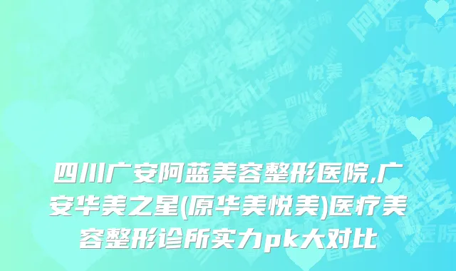 四川广安阿蓝美容整形医院,广安华美之星(原华美悦美)医疗美容整形诊所实力pk大对比