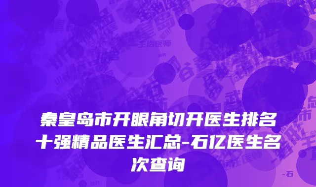 秦皇岛市开眼角切开医生排名十强精品医生汇总-石亿医生名次查询