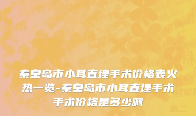 秦皇岛市小耳直埋手术价格表火热一览-秦皇岛市小耳直埋手术手术价格是多少啊