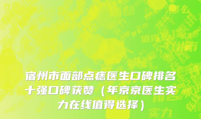 宿州市面部点痣医生口碑排名十强口碑获赞（年京京医生实力在线值得选择）