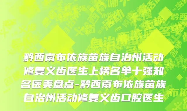黔西南布依族苗族自治州活动修复义齿医生上榜名单十强知名医美盘点-黔西南布依族苗族自治州活动修复义齿口腔医生