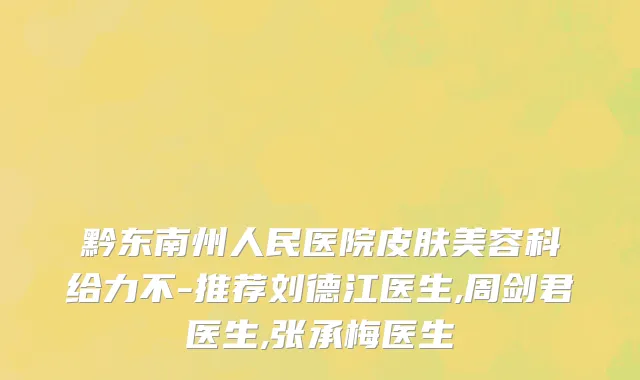 黔东南州人民医院皮肤美容科给力不-推荐刘德江医生,周剑君医生,张承梅医生