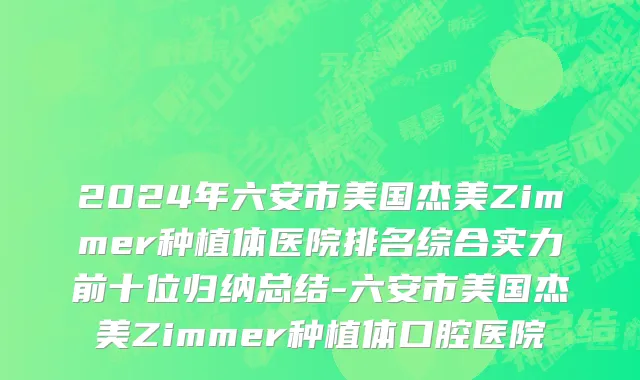 2024年六安市美国杰美Zimmer种植体医院排名综合实力前十位归纳总结-六安市美国杰美Zimmer种植体口腔医院