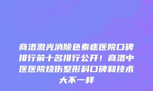 商洛激光消除色素痣医院口碑排行前十名排行公开!商洛中医医院烧伤整形科口碑和技术大不一样
