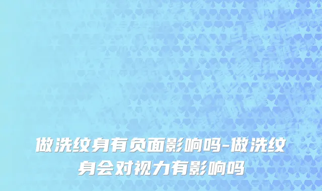 做洗纹身有负面影响吗-做洗纹身会对视力有影响吗