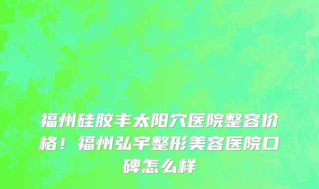 福州硅胶丰太阳穴医院整容价格!福州弘宇整形美容医院口碑怎么样