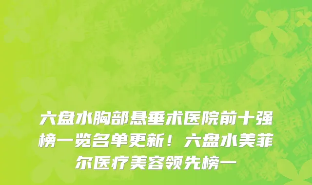 六盘水胸部悬垂术医院前十强榜一览名单更新！六盘水美菲尔医疗美容领先榜一
