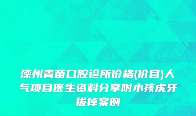 滦州青苗口腔诊所价格(价目)人气项目医生资料分享附小孩虎牙拔掉案例